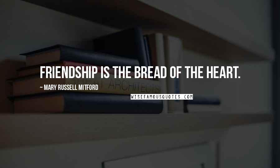 Mary Russell Mitford Quotes: Friendship is the bread of the heart.