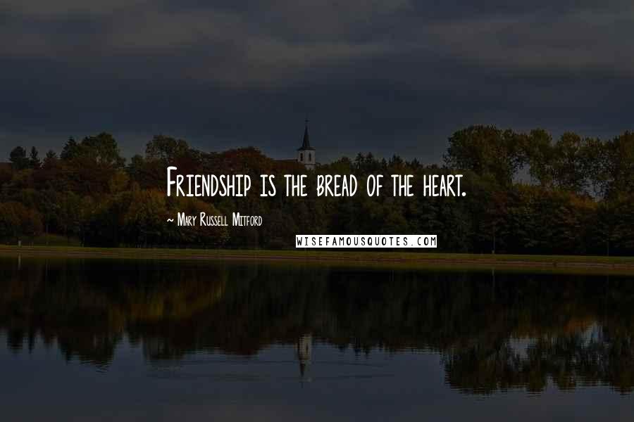 Mary Russell Mitford Quotes: Friendship is the bread of the heart.