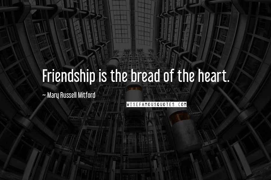 Mary Russell Mitford Quotes: Friendship is the bread of the heart.