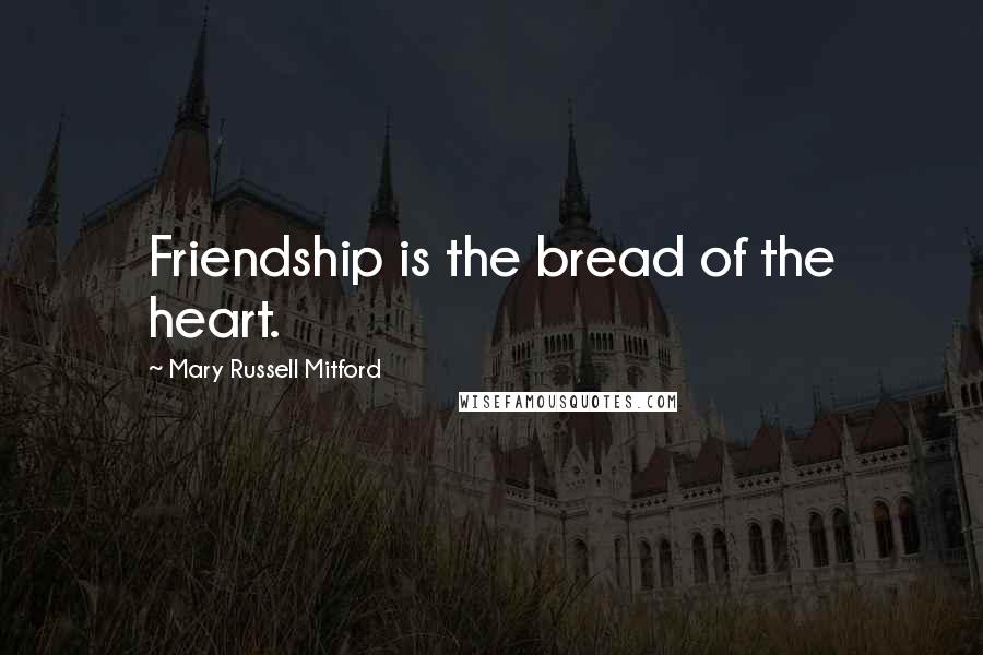 Mary Russell Mitford Quotes: Friendship is the bread of the heart.