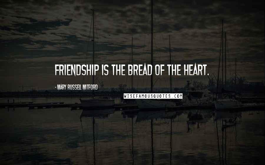 Mary Russell Mitford Quotes: Friendship is the bread of the heart.