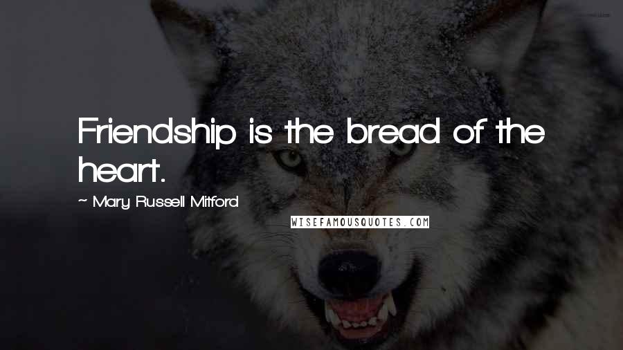 Mary Russell Mitford Quotes: Friendship is the bread of the heart.