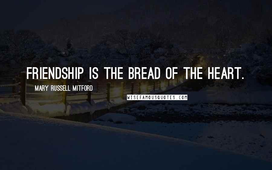 Mary Russell Mitford Quotes: Friendship is the bread of the heart.