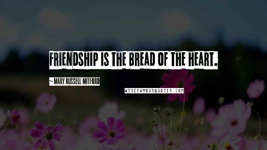 Mary Russell Mitford Quotes: Friendship is the bread of the heart.