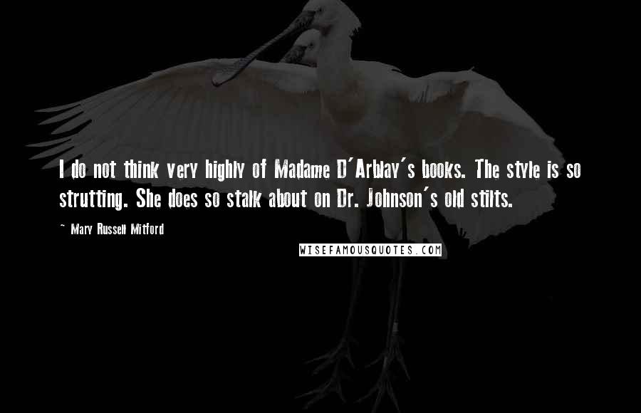 Mary Russell Mitford Quotes: I do not think very highly of Madame D'Arblay's books. The style is so strutting. She does so stalk about on Dr. Johnson's old stilts.