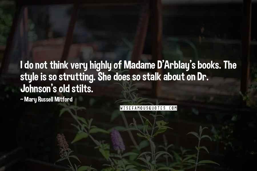 Mary Russell Mitford Quotes: I do not think very highly of Madame D'Arblay's books. The style is so strutting. She does so stalk about on Dr. Johnson's old stilts.