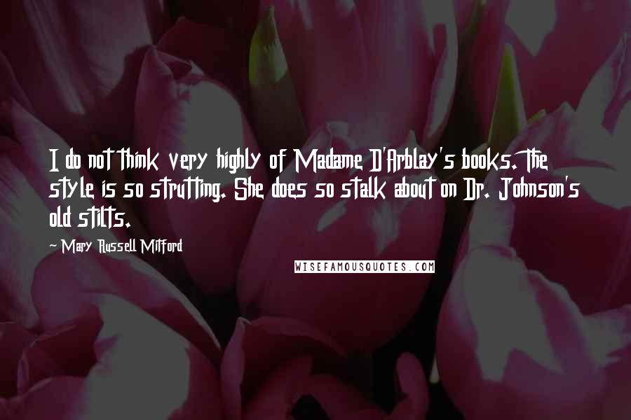 Mary Russell Mitford Quotes: I do not think very highly of Madame D'Arblay's books. The style is so strutting. She does so stalk about on Dr. Johnson's old stilts.