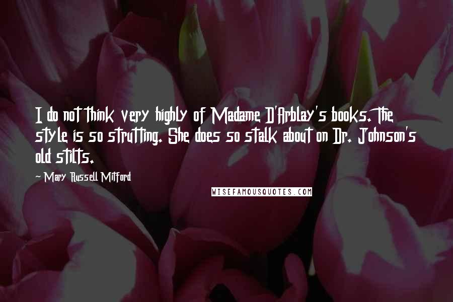 Mary Russell Mitford Quotes: I do not think very highly of Madame D'Arblay's books. The style is so strutting. She does so stalk about on Dr. Johnson's old stilts.