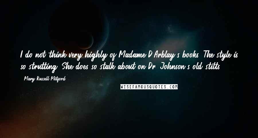 Mary Russell Mitford Quotes: I do not think very highly of Madame D'Arblay's books. The style is so strutting. She does so stalk about on Dr. Johnson's old stilts.