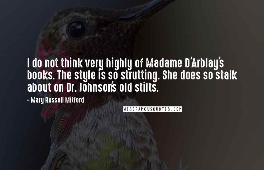 Mary Russell Mitford Quotes: I do not think very highly of Madame D'Arblay's books. The style is so strutting. She does so stalk about on Dr. Johnson's old stilts.