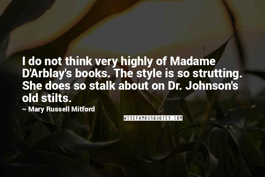 Mary Russell Mitford Quotes: I do not think very highly of Madame D'Arblay's books. The style is so strutting. She does so stalk about on Dr. Johnson's old stilts.
