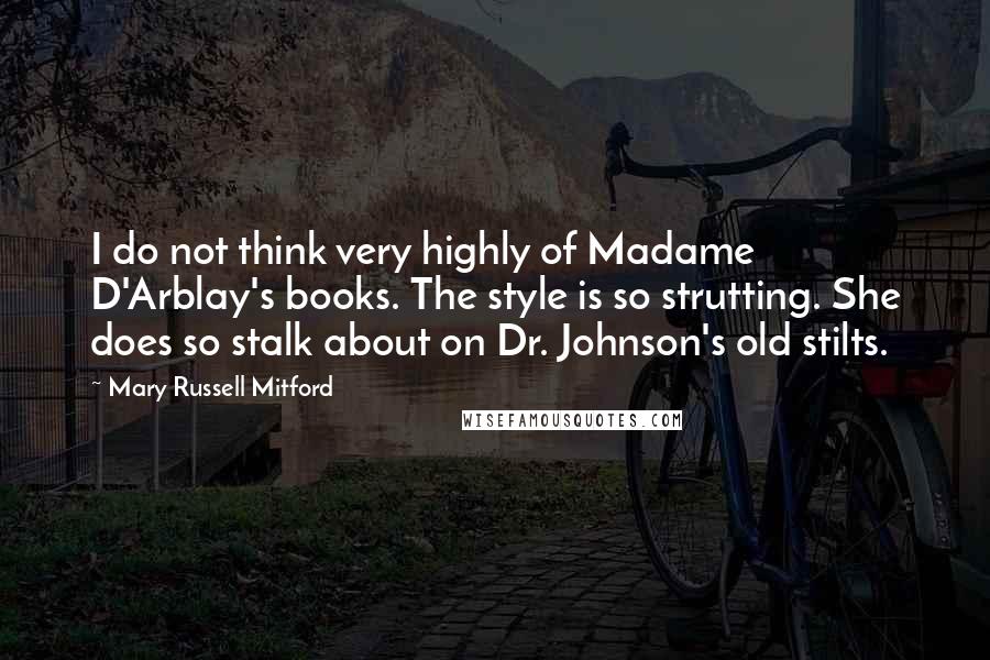 Mary Russell Mitford Quotes: I do not think very highly of Madame D'Arblay's books. The style is so strutting. She does so stalk about on Dr. Johnson's old stilts.