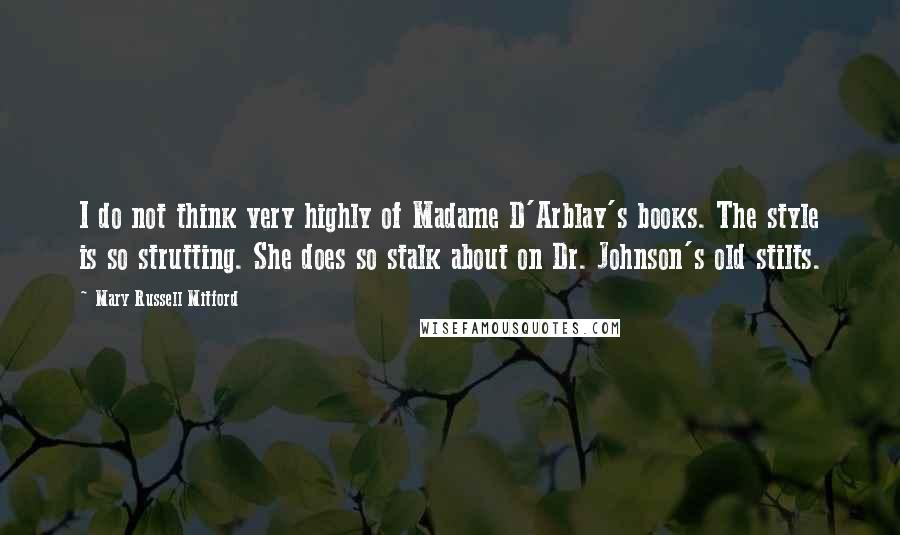 Mary Russell Mitford Quotes: I do not think very highly of Madame D'Arblay's books. The style is so strutting. She does so stalk about on Dr. Johnson's old stilts.