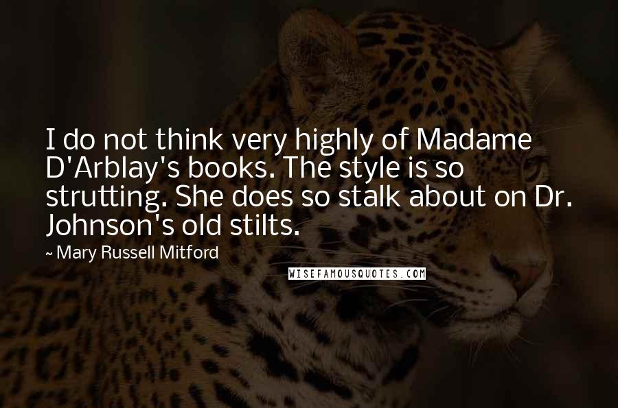 Mary Russell Mitford Quotes: I do not think very highly of Madame D'Arblay's books. The style is so strutting. She does so stalk about on Dr. Johnson's old stilts.