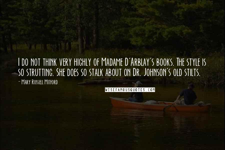 Mary Russell Mitford Quotes: I do not think very highly of Madame D'Arblay's books. The style is so strutting. She does so stalk about on Dr. Johnson's old stilts.