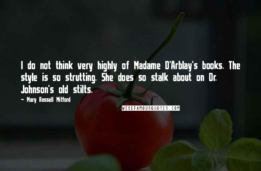 Mary Russell Mitford Quotes: I do not think very highly of Madame D'Arblay's books. The style is so strutting. She does so stalk about on Dr. Johnson's old stilts.