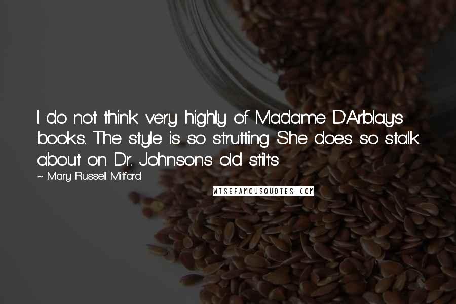 Mary Russell Mitford Quotes: I do not think very highly of Madame D'Arblay's books. The style is so strutting. She does so stalk about on Dr. Johnson's old stilts.