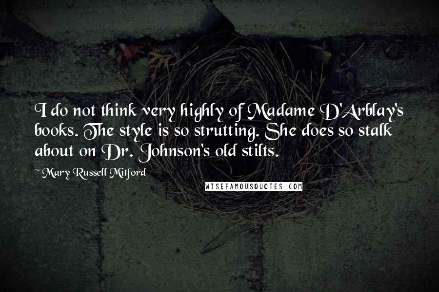 Mary Russell Mitford Quotes: I do not think very highly of Madame D'Arblay's books. The style is so strutting. She does so stalk about on Dr. Johnson's old stilts.