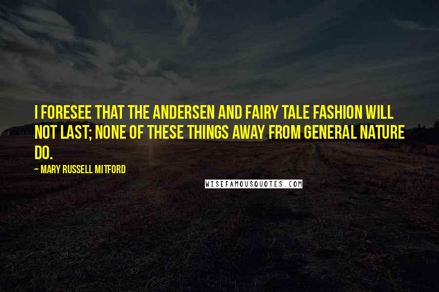Mary Russell Mitford Quotes: I foresee that the Andersen and Fairy Tale fashion will not last; none of these things away from general nature do.