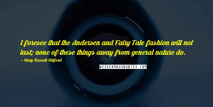 Mary Russell Mitford Quotes: I foresee that the Andersen and Fairy Tale fashion will not last; none of these things away from general nature do.