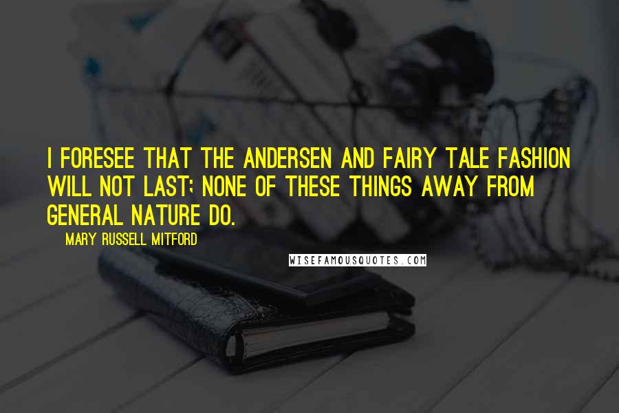 Mary Russell Mitford Quotes: I foresee that the Andersen and Fairy Tale fashion will not last; none of these things away from general nature do.