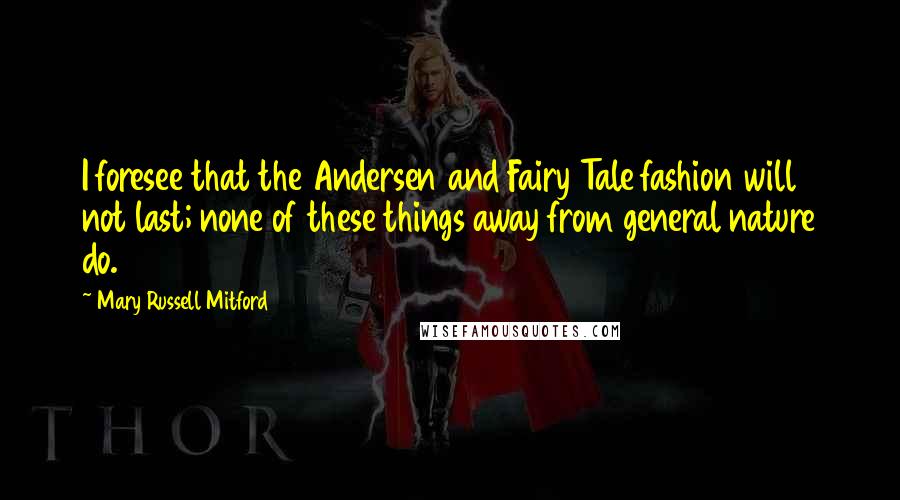 Mary Russell Mitford Quotes: I foresee that the Andersen and Fairy Tale fashion will not last; none of these things away from general nature do.