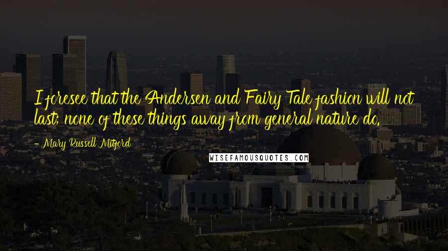 Mary Russell Mitford Quotes: I foresee that the Andersen and Fairy Tale fashion will not last; none of these things away from general nature do.