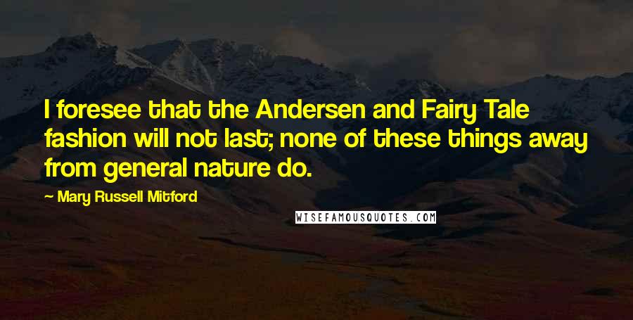 Mary Russell Mitford Quotes: I foresee that the Andersen and Fairy Tale fashion will not last; none of these things away from general nature do.