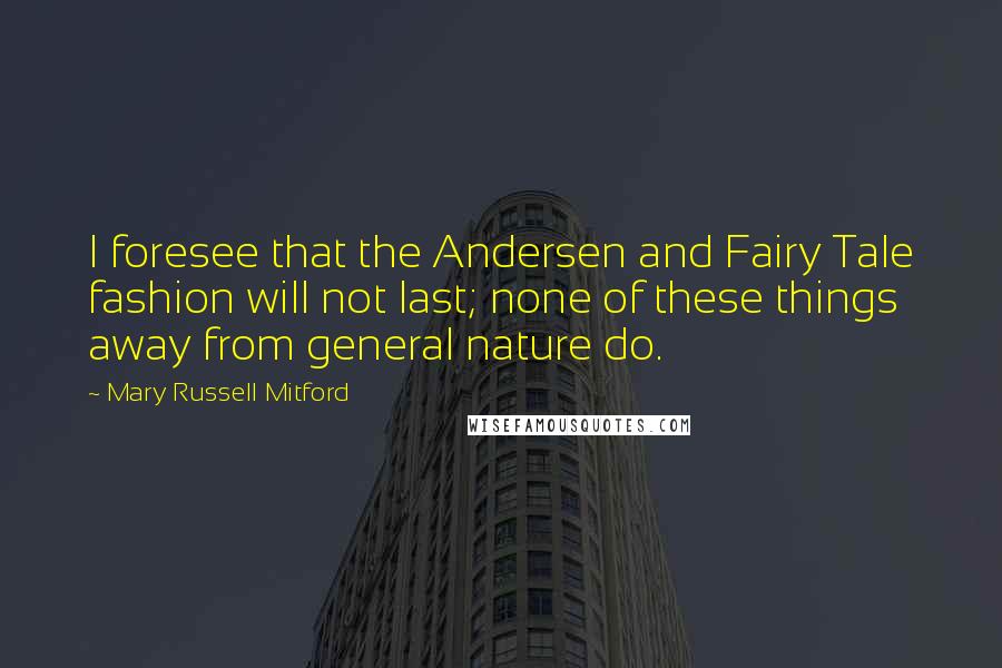 Mary Russell Mitford Quotes: I foresee that the Andersen and Fairy Tale fashion will not last; none of these things away from general nature do.
