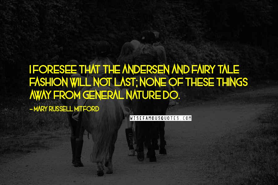 Mary Russell Mitford Quotes: I foresee that the Andersen and Fairy Tale fashion will not last; none of these things away from general nature do.