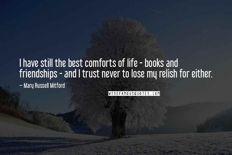 Mary Russell Mitford Quotes: I have still the best comforts of life - books and friendships - and I trust never to lose my relish for either.