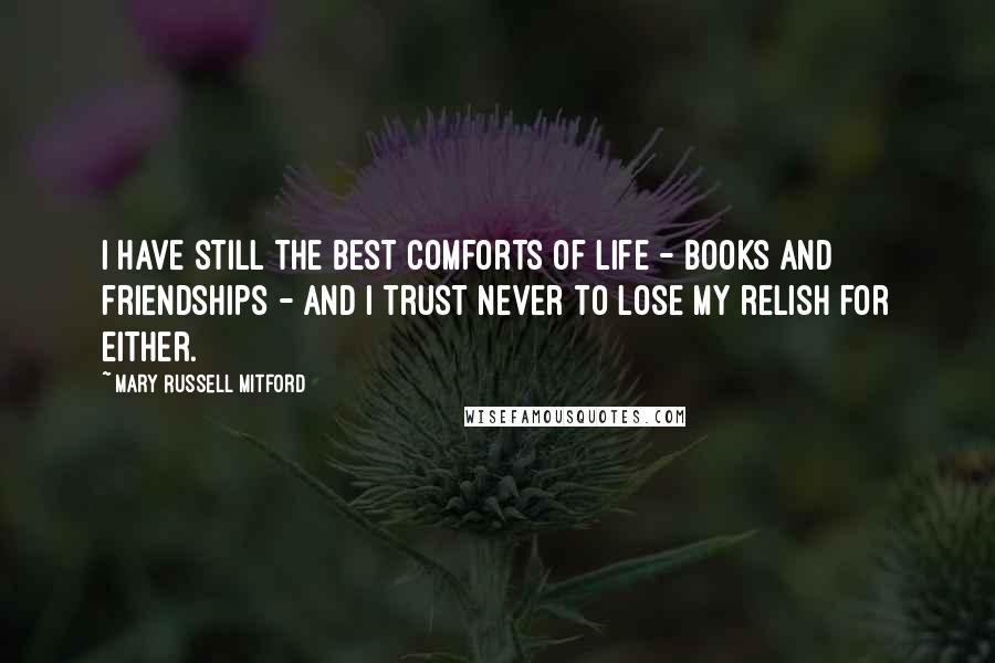 Mary Russell Mitford Quotes: I have still the best comforts of life - books and friendships - and I trust never to lose my relish for either.