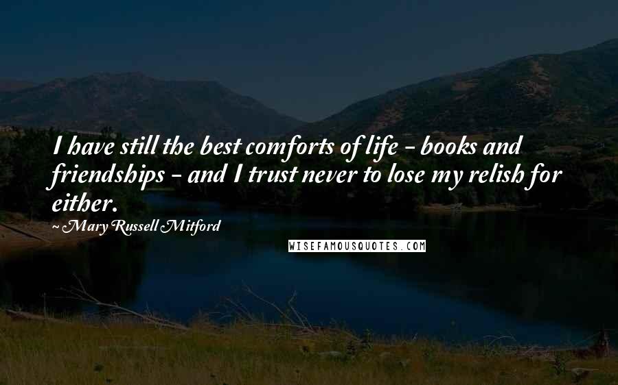 Mary Russell Mitford Quotes: I have still the best comforts of life - books and friendships - and I trust never to lose my relish for either.