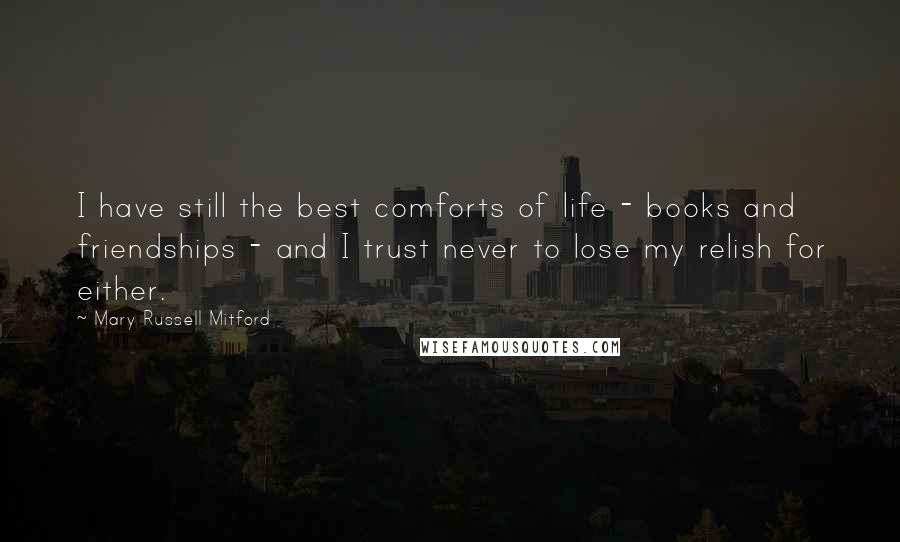 Mary Russell Mitford Quotes: I have still the best comforts of life - books and friendships - and I trust never to lose my relish for either.