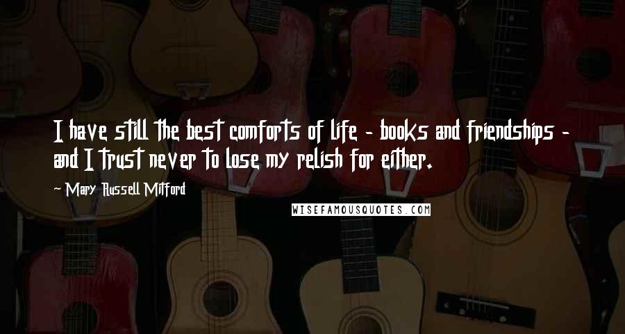 Mary Russell Mitford Quotes: I have still the best comforts of life - books and friendships - and I trust never to lose my relish for either.