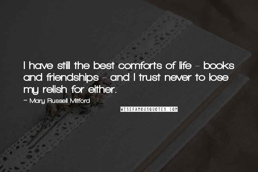 Mary Russell Mitford Quotes: I have still the best comforts of life - books and friendships - and I trust never to lose my relish for either.