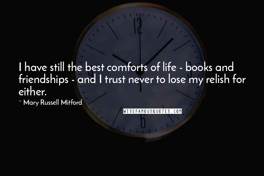 Mary Russell Mitford Quotes: I have still the best comforts of life - books and friendships - and I trust never to lose my relish for either.