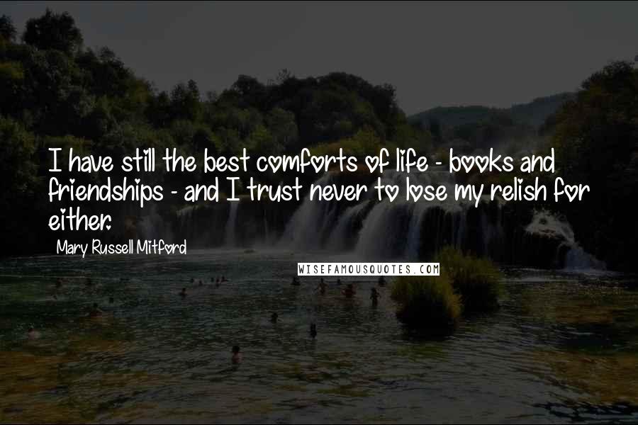 Mary Russell Mitford Quotes: I have still the best comforts of life - books and friendships - and I trust never to lose my relish for either.