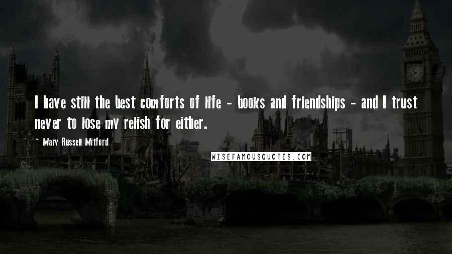 Mary Russell Mitford Quotes: I have still the best comforts of life - books and friendships - and I trust never to lose my relish for either.