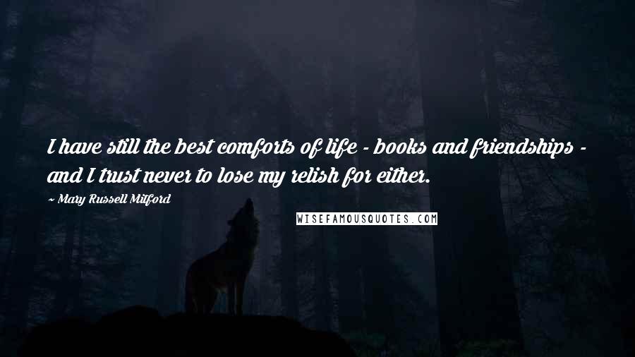 Mary Russell Mitford Quotes: I have still the best comforts of life - books and friendships - and I trust never to lose my relish for either.