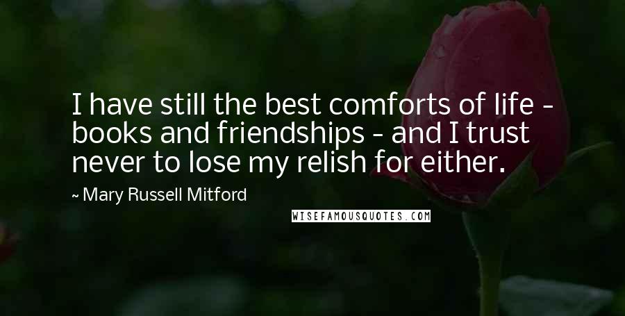 Mary Russell Mitford Quotes: I have still the best comforts of life - books and friendships - and I trust never to lose my relish for either.