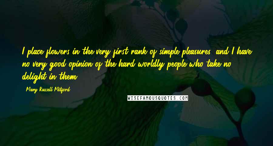 Mary Russell Mitford Quotes: I place flowers in the very first rank of simple pleasures; and I have no very good opinion of the hard worldly people who take no delight in them.