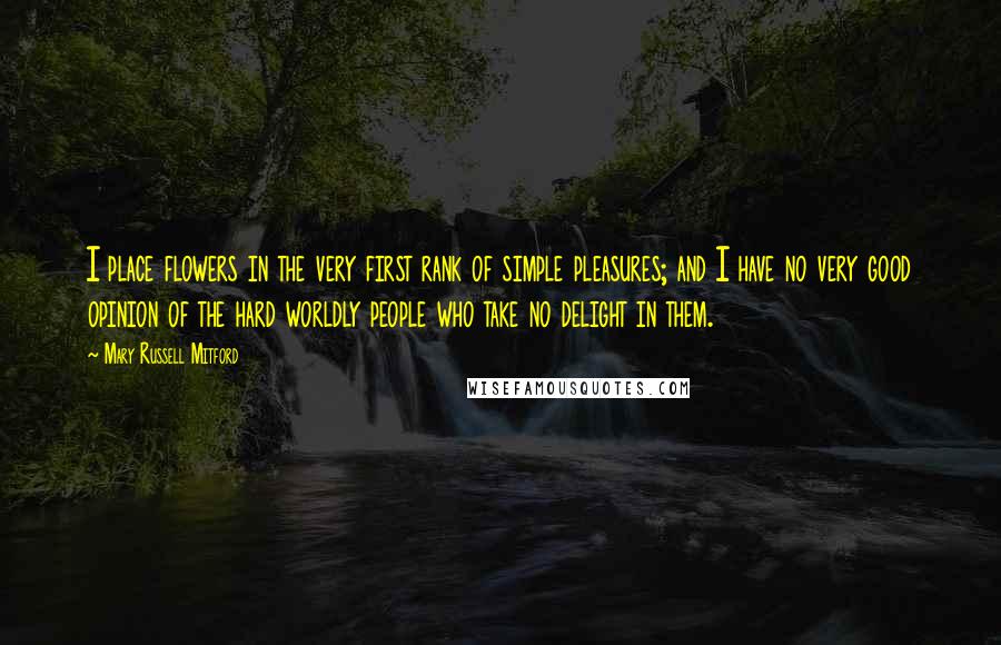 Mary Russell Mitford Quotes: I place flowers in the very first rank of simple pleasures; and I have no very good opinion of the hard worldly people who take no delight in them.