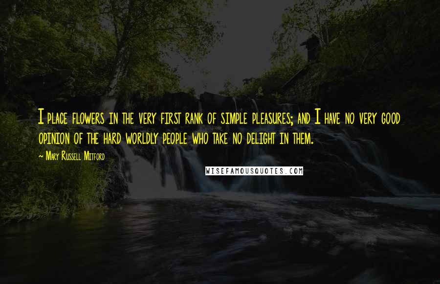 Mary Russell Mitford Quotes: I place flowers in the very first rank of simple pleasures; and I have no very good opinion of the hard worldly people who take no delight in them.