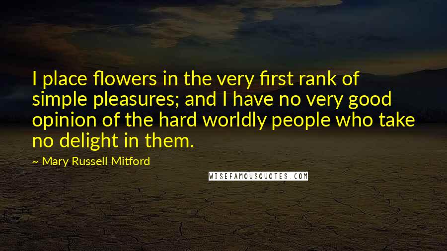 Mary Russell Mitford Quotes: I place flowers in the very first rank of simple pleasures; and I have no very good opinion of the hard worldly people who take no delight in them.