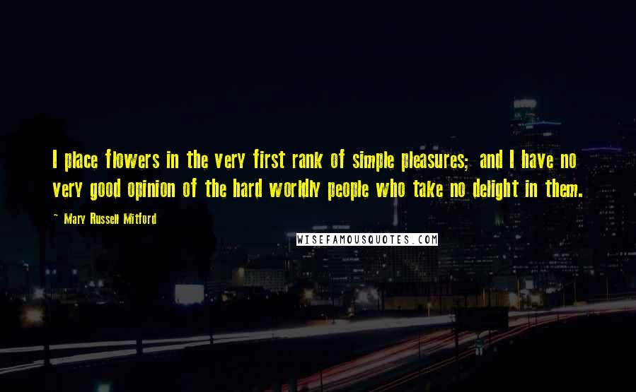 Mary Russell Mitford Quotes: I place flowers in the very first rank of simple pleasures; and I have no very good opinion of the hard worldly people who take no delight in them.