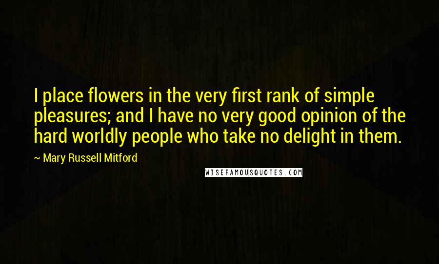 Mary Russell Mitford Quotes: I place flowers in the very first rank of simple pleasures; and I have no very good opinion of the hard worldly people who take no delight in them.