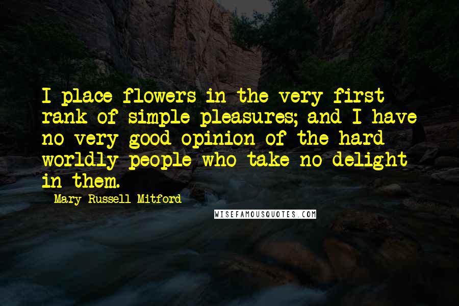 Mary Russell Mitford Quotes: I place flowers in the very first rank of simple pleasures; and I have no very good opinion of the hard worldly people who take no delight in them.