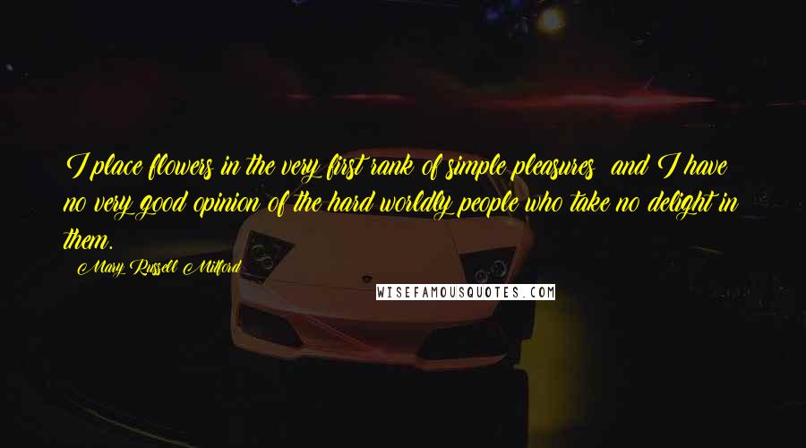 Mary Russell Mitford Quotes: I place flowers in the very first rank of simple pleasures; and I have no very good opinion of the hard worldly people who take no delight in them.