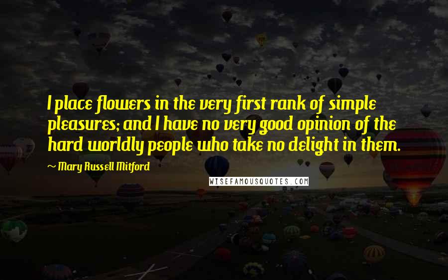 Mary Russell Mitford Quotes: I place flowers in the very first rank of simple pleasures; and I have no very good opinion of the hard worldly people who take no delight in them.